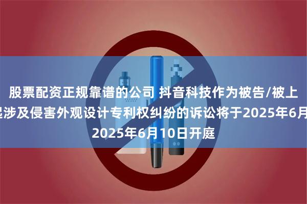 股票配资正规靠谱的公司 抖音科技作为被告/被上诉人的1起涉及侵害外观设计专利权纠纷的诉讼将于2025年6月10日开庭