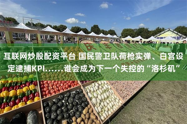 互联网炒股配资平台 国民警卫队荷枪实弹、白宫设定逮捕KPI……谁会成为下一个失控的“洛杉矶”