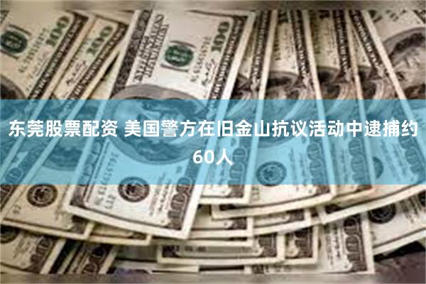 东莞股票配资 美国警方在旧金山抗议活动中逮捕约60人
