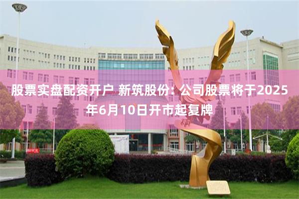 股票实盘配资开户 新筑股份: 公司股票将于2025年6月10日开市起复牌