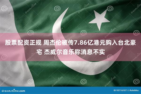 股票配资正规 周杰伦被传7.86亿港元购入台北豪宅 杰威尔音乐称消息不实