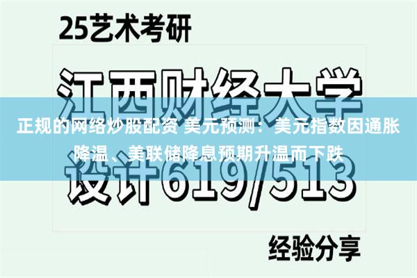 正规的网络炒股配资 美元预测：美元指数因通胀降温、美联储降息预期升温而下跌