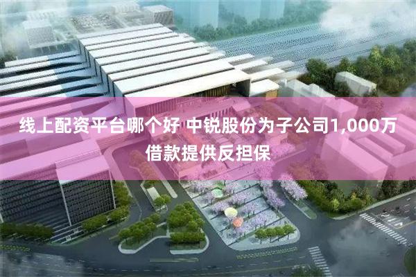 线上配资平台哪个好 中锐股份为子公司1,000万借款提供反担保
