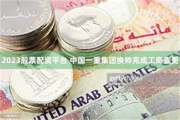 2023股票配资平台 中国一重集团换帅完成工商变更