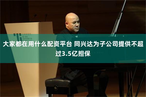 大家都在用什么配资平台 同兴达为子公司提供不超过3.5亿担保