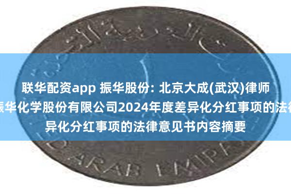 联华配资app 振华股份: 北京大成(武汉)律师事务所关于湖北振华化学股份有限公司2024年度差异化分红事项的法律意见书内容摘要