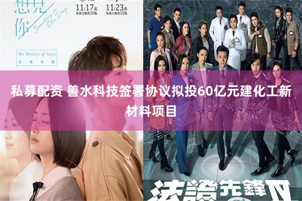 私募配资 善水科技签署协议拟投60亿元建化工新材料项目