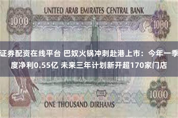 证券配资在线平台 巴奴火锅冲刺赴港上市：今年一季度净利0.55亿 未来三年计划新开超170家门店