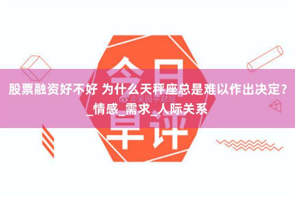 股票融资好不好 为什么天秤座总是难以作出决定？_情感_需求_人际关系
