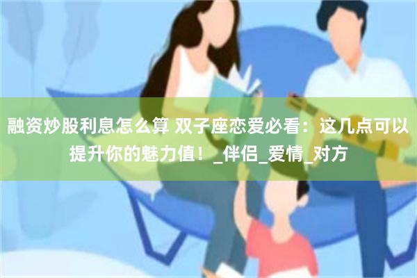 融资炒股利息怎么算 双子座恋爱必看：这几点可以提升你的魅力值！_伴侣_爱情_对方