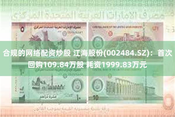 合规的网络配资炒股 江海股份(002484.SZ)：首次回购109.84万股 耗资1999.83万元