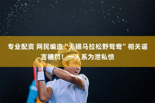 专业配资 网民编造“无锡马拉松野鸳鸯”相关谣言被罚！一人系为泄私愤
