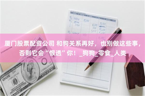厦门股票配资公司 和狗关系再好，也别做这些事，否则它会“恨透”你！_狗狗_零食_人类