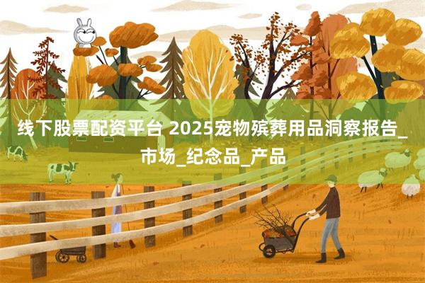 线下股票配资平台 2025宠物殡葬用品洞察报告_市场_纪念品_产品