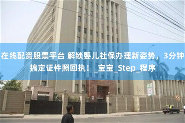 在线配资股票平台 解锁婴儿社保办理新姿势，3分钟搞定证件照回执！_宝宝_Step_程序
