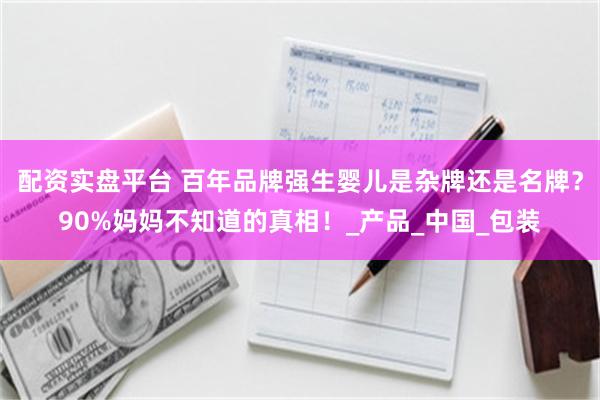 配资实盘平台 百年品牌强生婴儿是杂牌还是名牌？90%妈妈不知道的真相！_产品_中国_包装