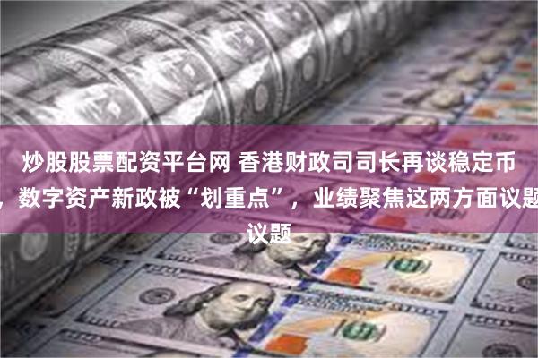 炒股股票配资平台网 香港财政司司长再谈稳定币，数字资产新政被“划重点”，业绩聚焦这两方面议题