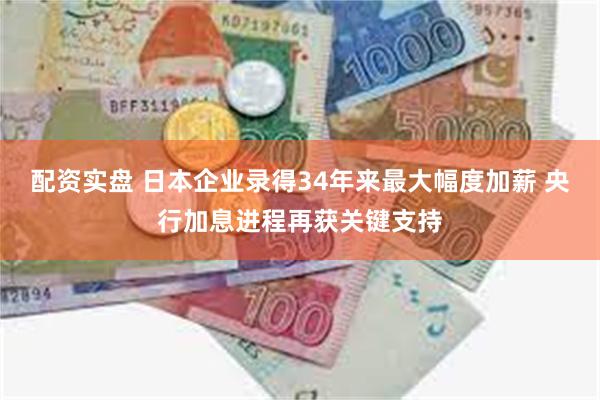 配资实盘 日本企业录得34年来最大幅度加薪 央行加息进程再获关键支持