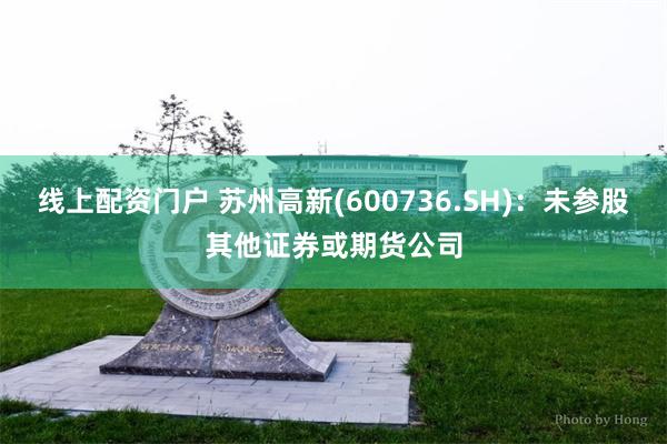 线上配资门户 苏州高新(600736.SH)：未参股其他证券或期货公司