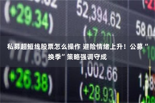 私募超短线股票怎么操作 避险情绪上升！公募“换季”策略强调守成