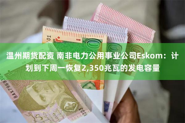 温州期货配资 南非电力公用事业公司Eskom：计划到下周一恢复2,350兆瓦的发电容量