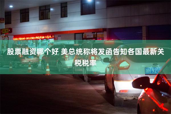 股票融资哪个好 美总统称将发函告知各国最新关税税率