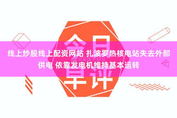 线上炒股线上配资网站 扎波罗热核电站失去外部供电 依靠发电机维持基本运转
